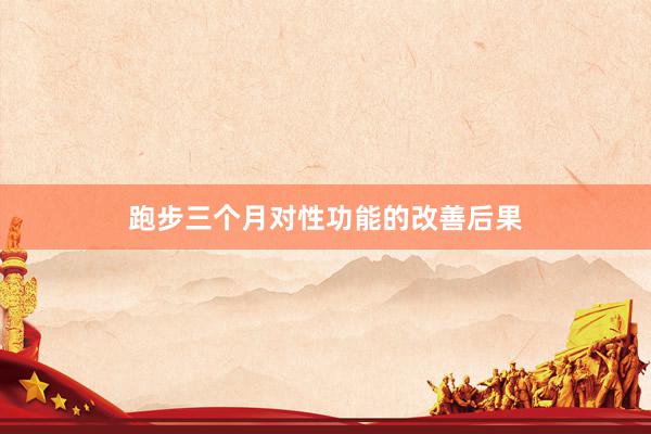 跑步三个月对性功能的改善后果