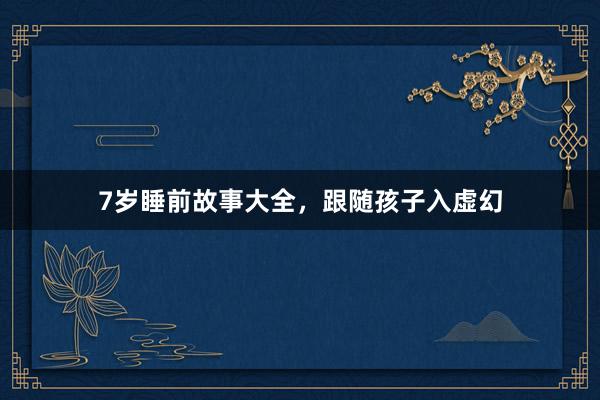 7岁睡前故事大全，跟随孩子入虚幻